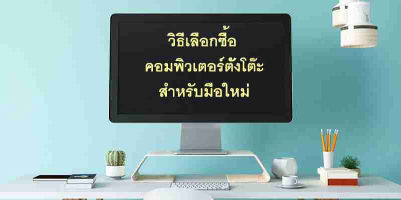 วิธีเลือกซื้อคอมพิวเตอร์ตั้งโต๊ะ สำหรับมือใหม่ วิธีการสำรวจความต้องการใช้งาน